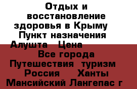 Отдых и восстановление здоровья в Крыму. › Пункт назначения ­ Алушта › Цена ­ 10 000 - Все города Путешествия, туризм » Россия   . Ханты-Мансийский,Лангепас г.